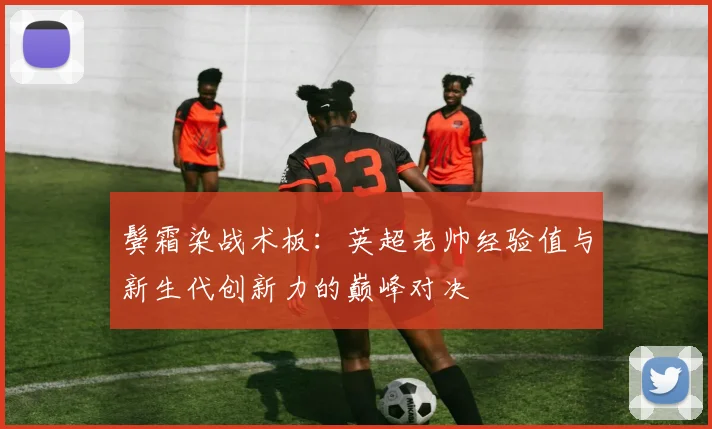 鬓霜染战术板：英超老帅经验值与新生代创新力的巅峰对决