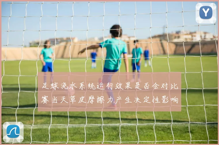 足球浇水系统运行效果是否会对比赛当天草皮摩擦力产生决定性影响