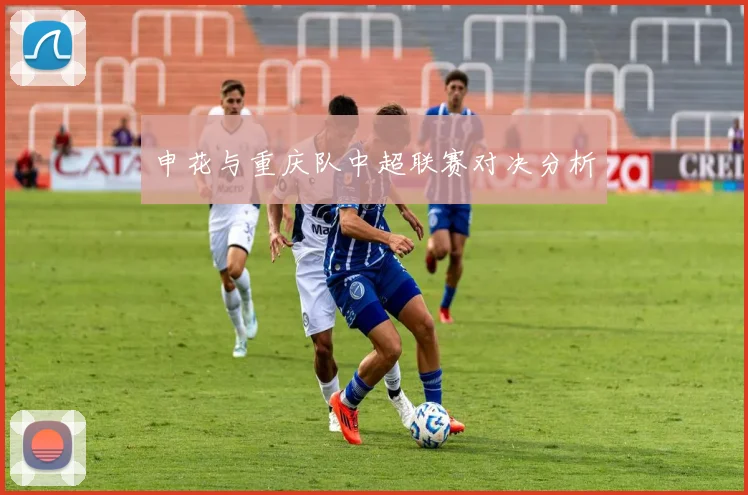 申花与重庆队中超联赛对决分析