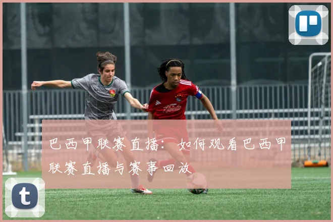 巴西甲联赛直播:如何观看巴西甲联赛直播与赛事回放