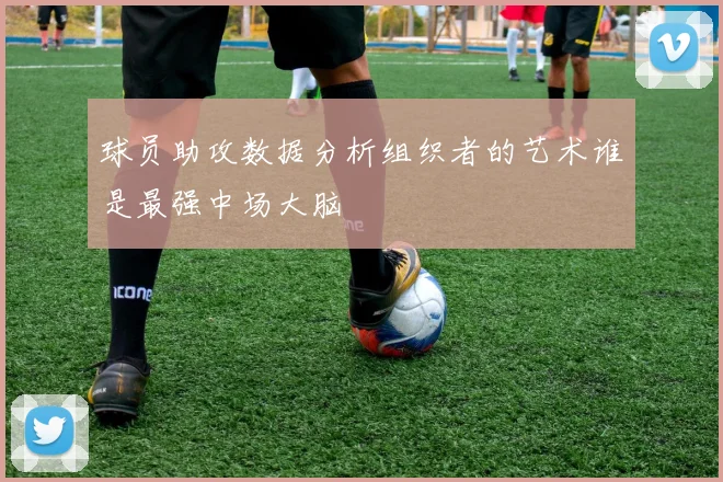 球员助攻数据分析组织者的艺术谁是最强中场大脑