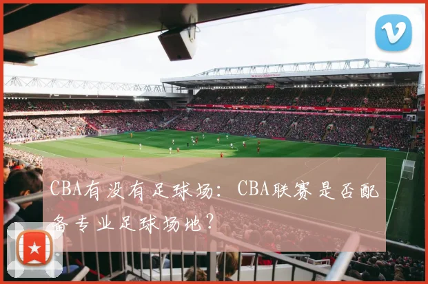 CBA有没有足球场：CBA联赛是否配备专业足球场地？