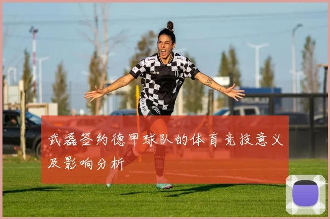 武磊签约德甲球队的体育竞技意义及影响分析