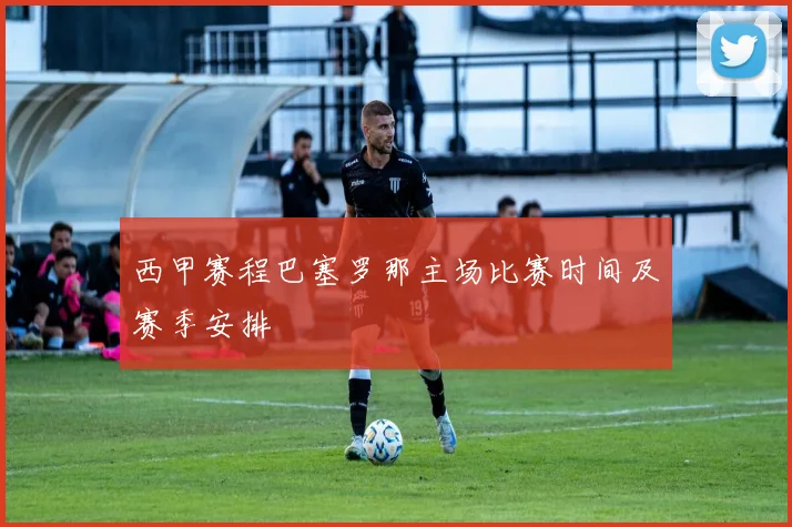 西甲赛程巴塞罗那主场比赛时间及赛季安排