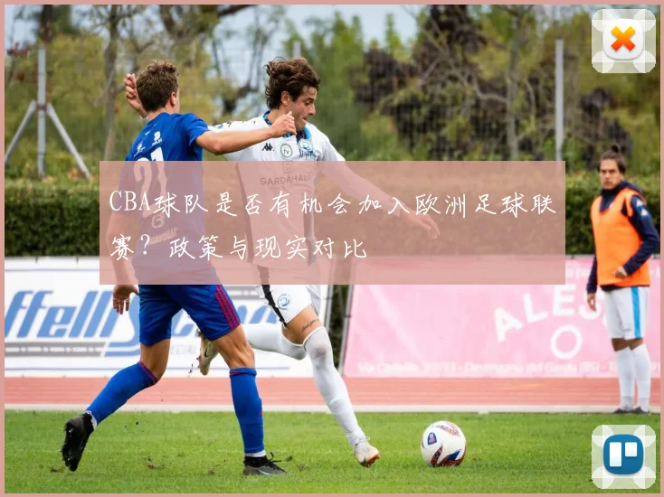 CBA球队是否有机会加入欧洲足球联赛？政策与现实对比