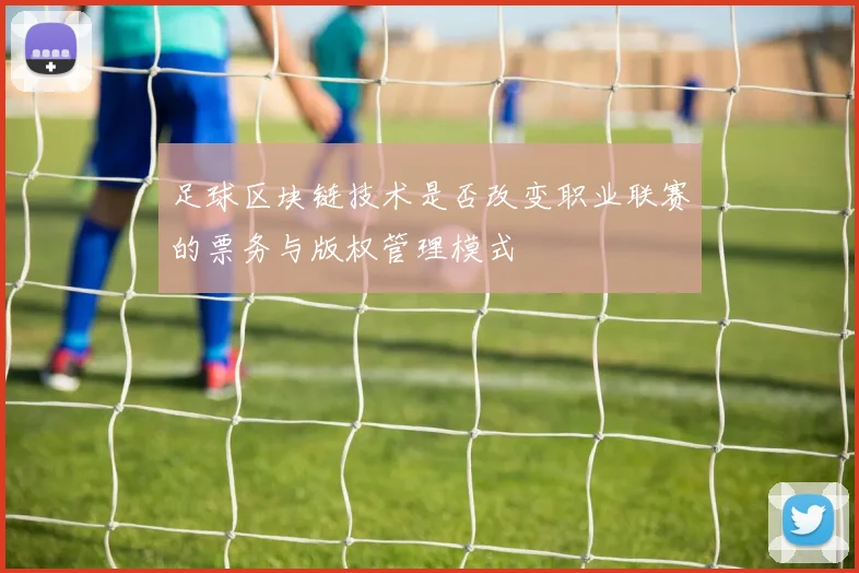 足球区块链技术是否改变职业联赛的票务与版权管理模式