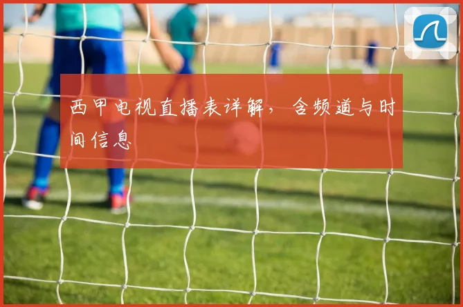西甲电视直播表详解，含频道与时间信息