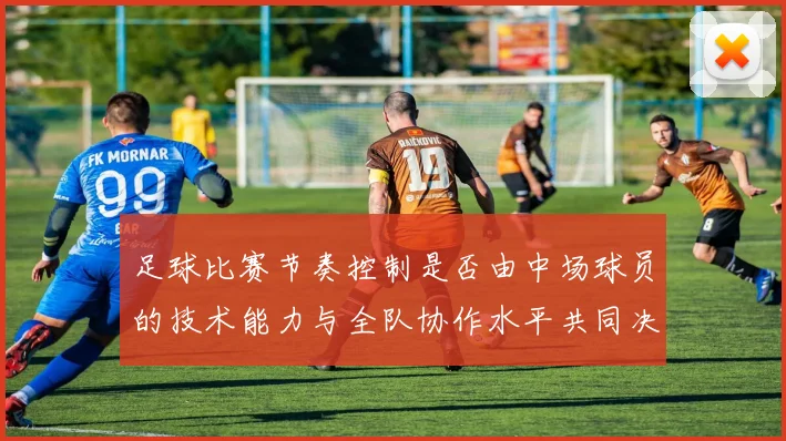 足球比赛节奏控制是否由中场球员的技术能力与全队协作水平共同决定