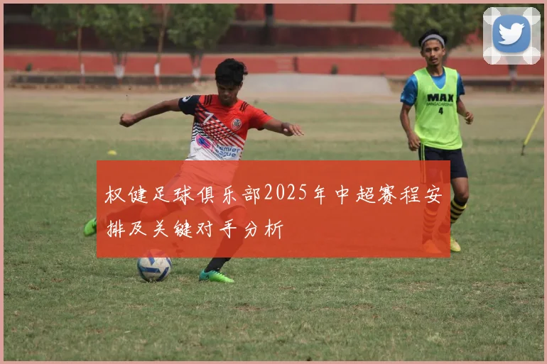 权健足球俱乐部2025年中超赛程安排及关键对手分析