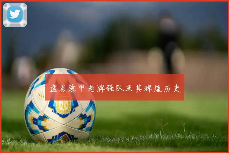 盘点意甲老牌强队及其辉煌历史