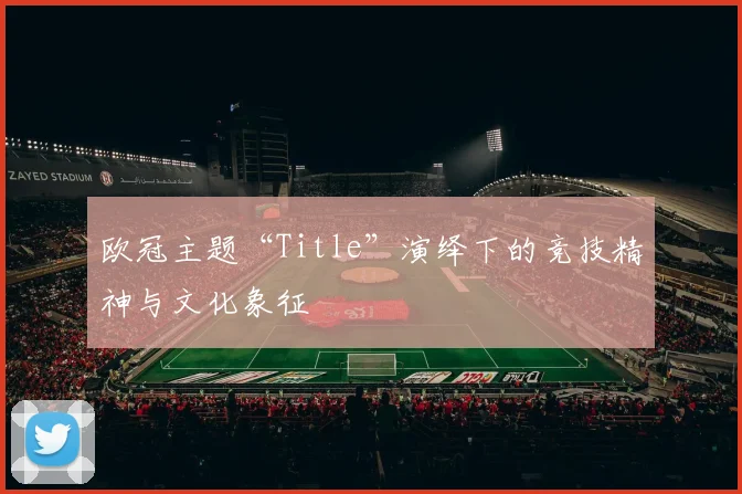 欧冠主题“Title”演绎下的竞技精神与文化象征