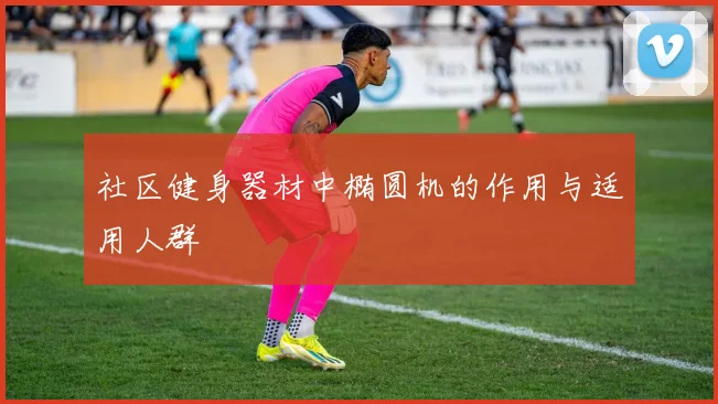 社区健身器材中椭圆机的作用与适用人群