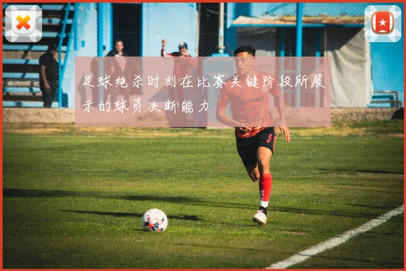 足球绝杀时刻在比赛关键阶段所展示的球员决断能力