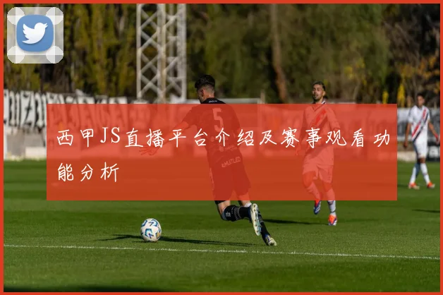 西甲JS直播平台介绍及赛事观看功能分析